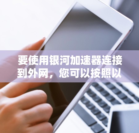 要使用银河加速器连接到外网，您可以按照以下步骤进行操作