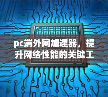 pc端外网加速器，提升网络性能的关键工具