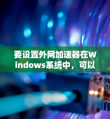 要设置外网加速器在Windows系统中，可以按照以下步骤操作