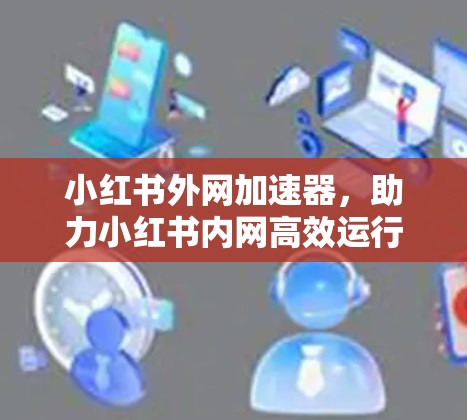 小红书外网加速器，助力小红书内网高效运行，提升用户体验！