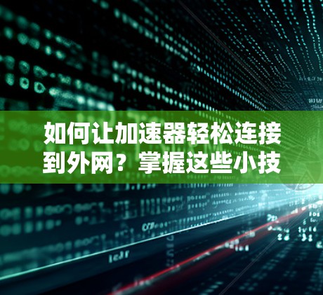 如何让加速器轻松连接到外网？掌握这些小技巧，就能让你的网络连接更高效