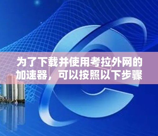 为了下载并使用考拉外网的加速器，可以按照以下步骤进行