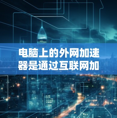 电脑上的外网加速器是通过互联网加速下载软件或文件的工具，帮助你在下载过程中更快、更高效。以下是使用外网加速器的具体步骤和注意事项