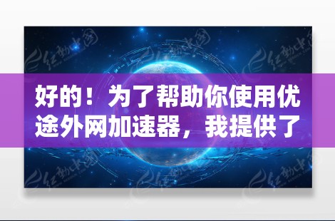 好的！为了帮助你使用优途外网加速器，我提供了一个详细的步骤指南。以下是一些关键步骤