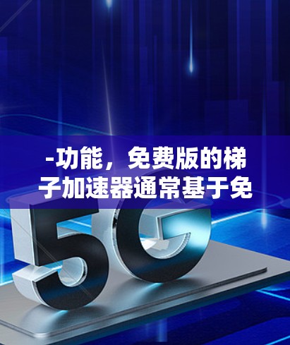 -功能，免费版的梯子加速器通常基于免费网络或简单配置，提供基本的加速功能，如自动缓存、自动下载、自动处理缓存等