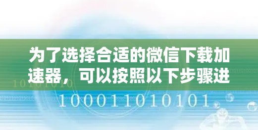 为了选择合适的微信下载加速器，可以按照以下步骤进行