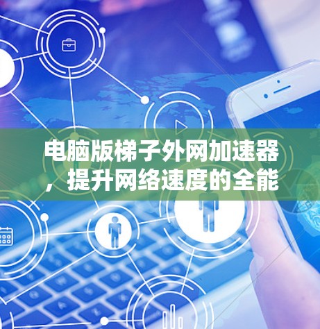 电脑版梯子外网加速器，提升网络速度的全能工具