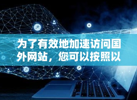 为了有效地加速访问国外网站，您可以按照以下步骤进行操作