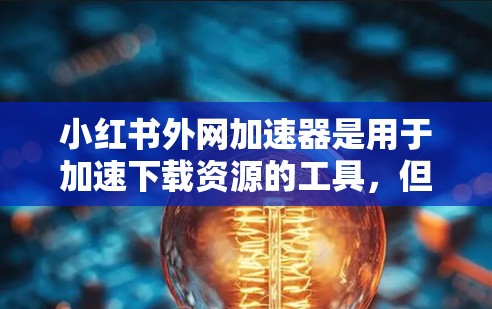 小红书外网加速器是用于加速下载资源的工具，但需要注意的是，下载资源时不要从不明来源下载，以免带来安全风险。以下是一些常见的小红书外网加速器推荐，供您参考