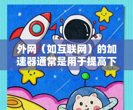 外网（如互联网）的加速器通常是用于提高下载速度和减少延迟的工具。在外网使用时，加速器可以帮助用户更快地下载和浏览网页、文件或内容，从而提升用户体验。以下是加速器在外网中常见的用途和好处