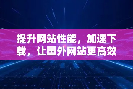 提升网站性能，加速下载，让国外网站更高效