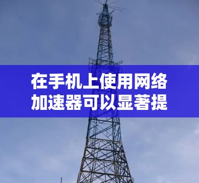 在手机上使用网络加速器可以显著提升上网体验，特别是对于网页加载速度较慢的用户。以下是一些详细的指南和建议，帮助您有效地使用手机网络加速器