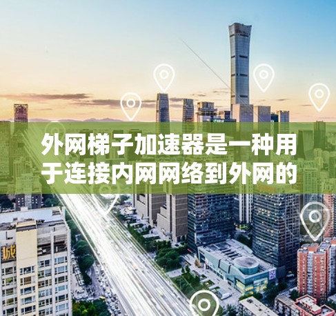 外网梯子加速器是一种用于连接内网网络到外网的工具，通常用于优化数据传输速度、减少延迟、并确保数据的准确性和稳定性。以下是一些常见的外网梯子加速器及其特点