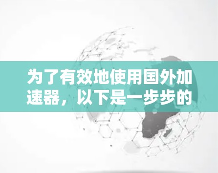 为了有效地使用国外加速器，以下是一步步的解决方案