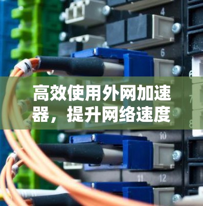 高效使用外网加速器，提升网络速度与稳定性