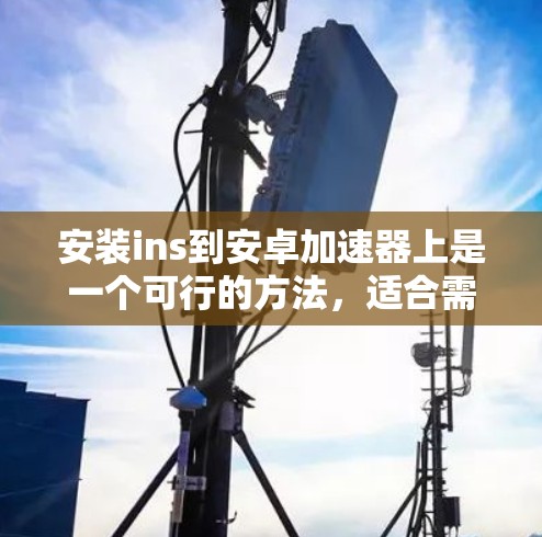 安装ins到安卓加速器上是一个可行的方法，适合需要插入音频、视频或其他内容的用户。以下是一个清晰的步骤指南