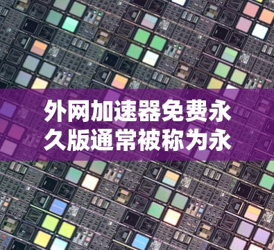 外网加速器免费永久版通常被称为永久版外网加速器，它能够提供更长的使用时间，并且功能更加稳定。以下是关于外网加速器免费永久版的一些信息和推荐