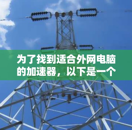 为了找到适合外网电脑的加速器，以下是一个有条理的指南，帮助你做出明智的选择