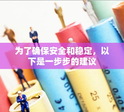 为了确保安全和稳定,以下是一步步的建议 为了确保安全和稳定,以下是一步步的建议