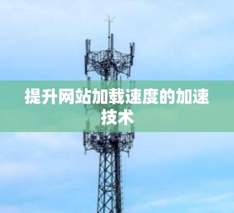 提升网站加载速度的加速技术 提升网站加载速度的加速技术