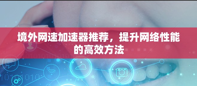 境外网速加速器推荐,提升网络性能的高效方法 境外网速加速器推荐,提升网络性能的高效方法