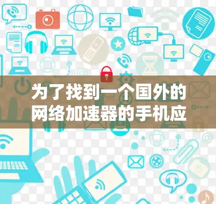 为了找到一个国外的网络加速器的手机应用,您可以按照以下步骤进行操作 为了找到一个国外的网络加速器的手机应用,您可以按照以下步骤进行操作