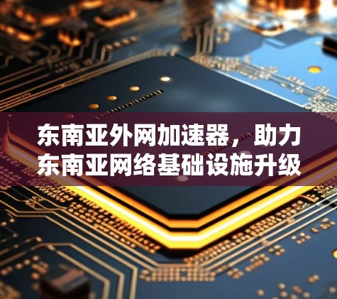 东南亚外网加速器,助力东南亚网络基础设施升级与用户体验提升 东南亚外网加速器,助力东南亚网络基础设施升级与用户体验提升