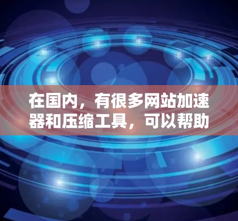在国内，有很多网站加速器和压缩工具，可以帮助用户将国外网站搬到国内，或者减少网络延迟。以下是一些国内知名的加速器和压缩工具