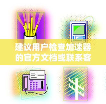 建议用户检查加速器的官方文档或联系客服获取准确的信息,以确保能够顺利访问外网并获得最佳的网络性能 建议用户检查加速器的官方文档或联系客服获取准确的信息,以确保能够顺利访问外网并获得最佳的网络性能