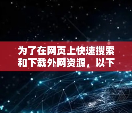 为了在网页上快速搜索和下载外网资源,以下是一步步的指导 为了在网页上快速搜索和下载外网资源,以下是一步步的指导