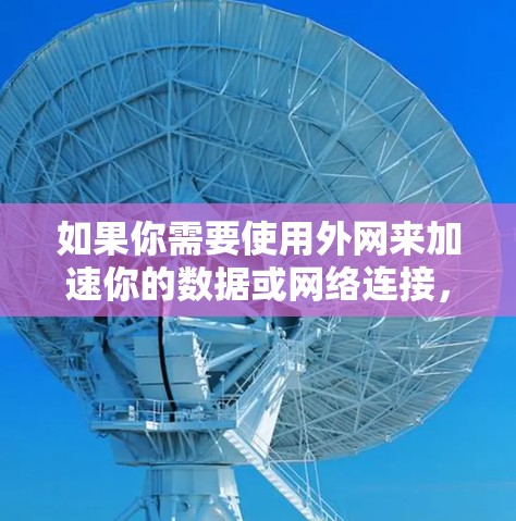 如果你需要使用外网来加速你的数据或网络连接,以下是一些常用的工具和方法 如果你需要使用外网来加速你的数据或网络连接,以下是一些常用的工具和方法