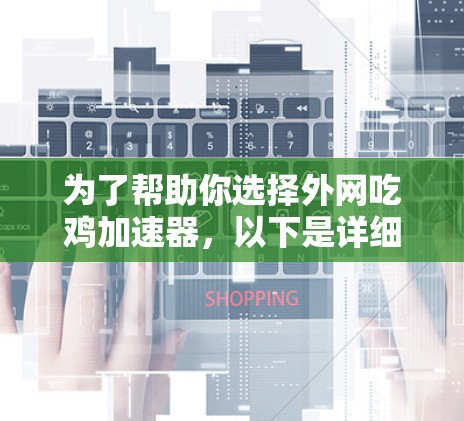 为了帮助你选择外网吃鸡加速器,以下是详细的建议和步骤 为了帮助你选择外网吃鸡加速器,以下是详细的建议和步骤