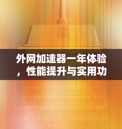 外网加速器一年体验,性能提升与实用功能的全面探索 外网加速器一年体验,性能提升与实用功能的全面探索