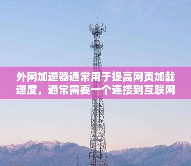 外网加速器通常用于提高网页加载速度,通常需要一个连接到互联网的设备(如笔记本电脑或超本地网卡)和一个存储空间。以下是一些推荐的外网加速器 外网加速器通常用于提高网页加载速度,通常需要一个连接到互联网的设备(如笔记本电脑或超本地网卡)和一个存储空间。以下是一些推荐的外网加速器