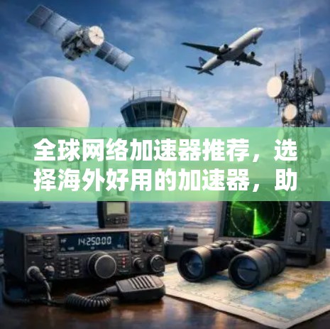 全球网络加速器推荐,选择海外好用的加速器,助力轻松连接全球 全球网络加速器推荐,选择海外好用的加速器,助力轻松连接全球
