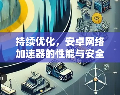 持续优化,安卓网络加速器的性能与安全巅峰之作 持续优化,安卓网络加速器的性能与安全巅峰之作
