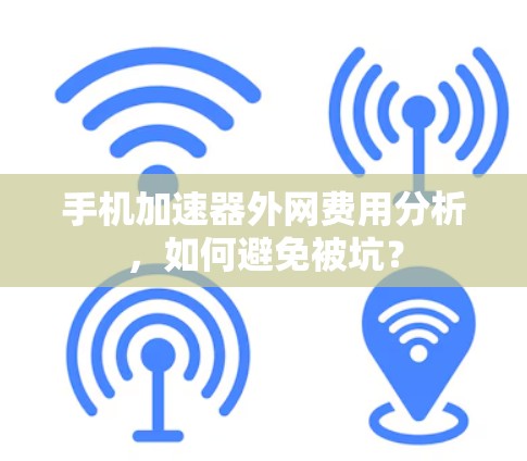 手机加速器外网费用分析,如何避免被坑? 手机加速器外网费用分析,如何避免被坑?