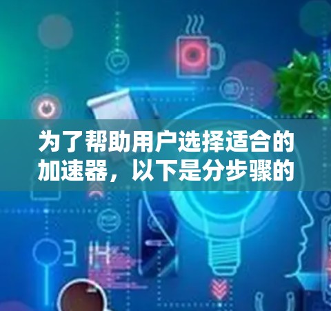 为了帮助用户选择适合的加速器,以下是分步骤的建议 为了帮助用户选择适合的加速器,以下是分步骤的建议