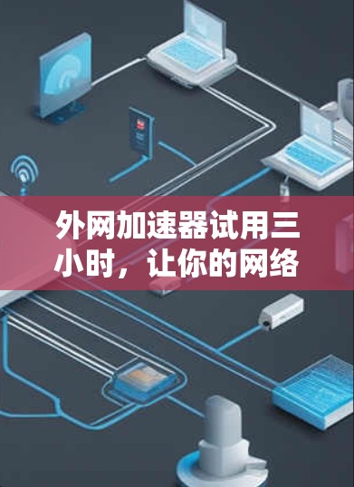 外网加速器试用三小时,让你的网络连接更顺畅 外网加速器试用三小时,让你的网络连接更顺畅