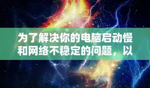 为了解决你的电脑启动慢和网络不稳定的问题,以下是一个详细的解决方案步骤 为了解决你的电脑启动慢和网络不稳定的问题,以下是一个详细的解决方案步骤