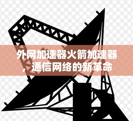 外网加速器火箭加速器,通信网络的新革命 外网加速器火箭加速器,通信网络的新革命