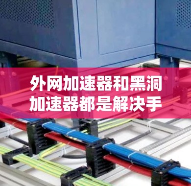 外网加速器和黑洞加速器都是解决手机下载速度慢问题的工具,但它们的功能和使用方式有所不同 外网加速器和黑洞加速器都是解决手机下载速度慢问题的工具,但它们的功能和使用方式有所不同
