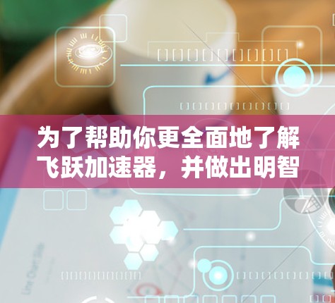 为了帮助你更全面地了解飞跃加速器,并做出明智的选择,以下是一个结构化的总结 为了帮助你更全面地了解飞跃加速器,并做出明智的选择,以下是一个结构化的总结