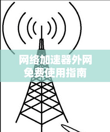 网络加速器外网免费使用指南 网络加速器外网免费使用指南