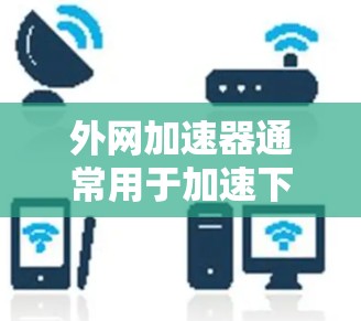 外网加速器通常用于加速下载速度慢的网站或文件。以下是一些常见的加速器推荐，适用于外网加速