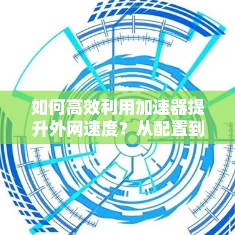 如何高效利用加速器提升外网速度?从配置到优化的全解析 如何高效利用加速器提升外网速度?从配置到优化的全解析