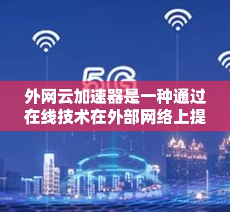 外网云加速器是一种通过在线技术在外部网络上提供加速服务的工具,用户可以在任何设备上使用,无需额外配置。以下是关于外网云加速器的详细指南 外网云加速器是一种通过在线技术在外部网络上提供加速服务的工具,用户可以在任何设备上使用,无需额外配置。以下是关于外网云加速器的详细指南