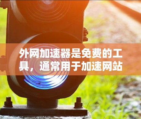 外网加速器是免费的工具，通常用于加速网站的加载速度。如果你担心需要花钱购买，可能误解了其功能。外网加速器主要提供的是网站加载速度的提升，而不是提供额外的加速功能。以下是一些关键点