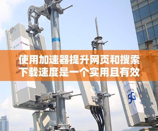 使用加速器提升网页和搜索下载速度是一个实用且有效的策略。以下是一个清晰的步骤指南