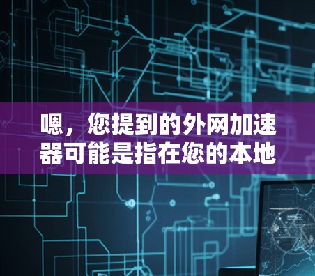 嗯，您提到的外网加速器可能是指在您的本地计算机上，使用外网来加速网络速度的软件。如果您已经有了一定的网络连接，可以下载一些加速软件来提升网络速度。以下是一些常用的外网加速器推荐